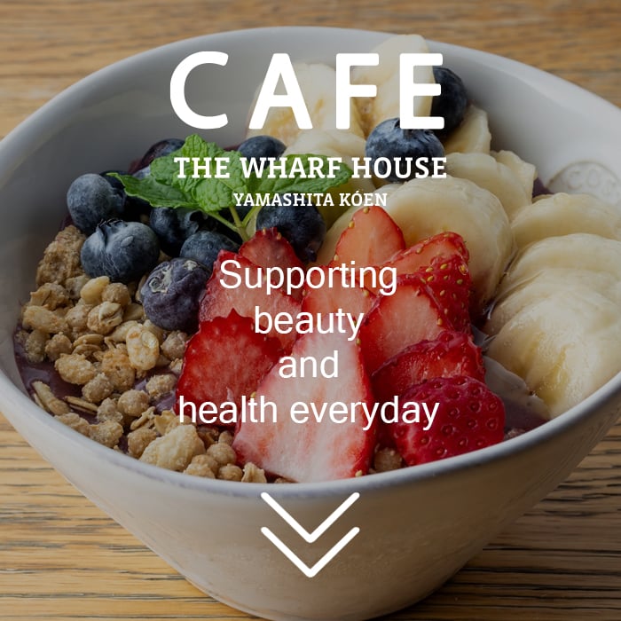 THE WHARF HOUSE YAMASHITA KOEN | CAFE | Supporting daily beauty and health